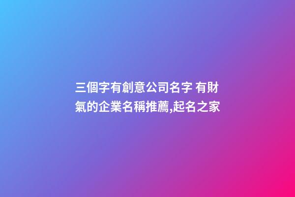 三個字有創意公司名字 有財氣的企業名稱推薦,起名之家